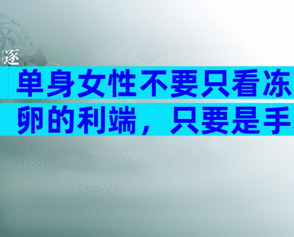单身女性不要只看冻卵的利端，只要是手术就会有利弊