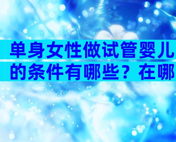 单身女性做试管婴儿的条件有哪些？在哪里做试管婴儿好