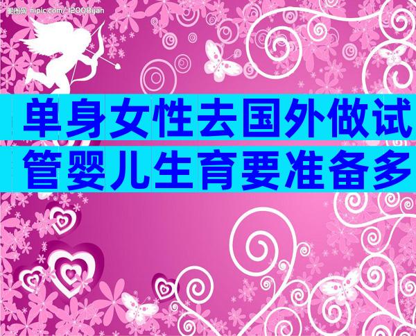 单身女性去国外做试管婴儿生育要准备多少钱