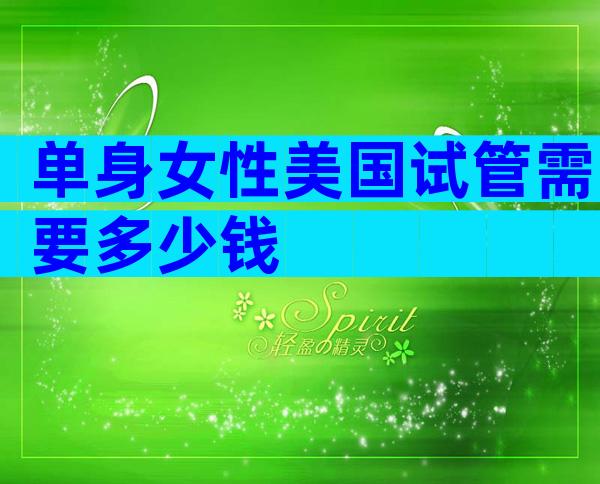 单身女性美国试管需要多少钱