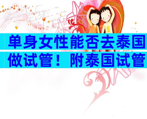 单身女性能否去泰国做试管！附泰国试管费用及成功率