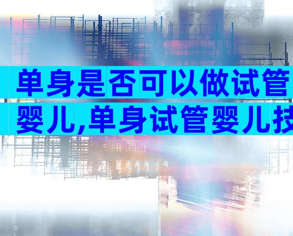 单身是否可以做试管婴儿,单身试管婴儿技术已能实现