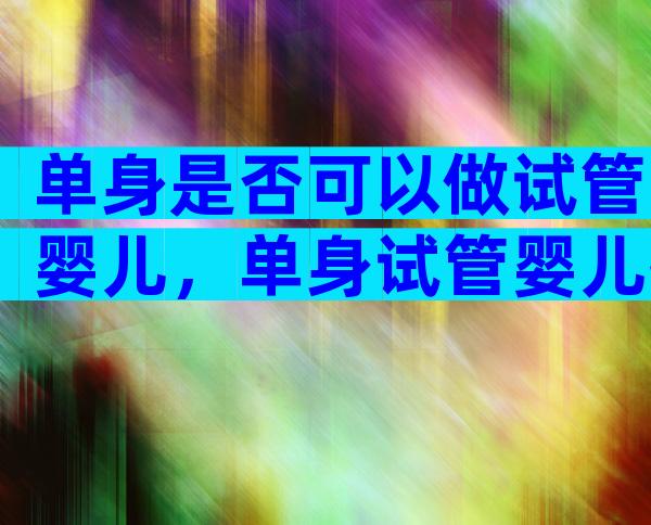 单身是否可以做试管婴儿，单身试管婴儿技术已能实现