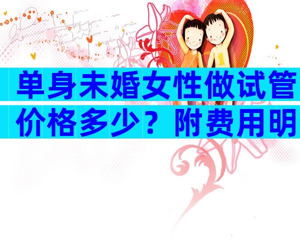 单身未婚女性做试管价格多少？附费用明细！