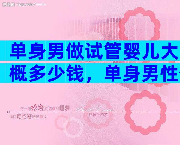 单身男做试管婴儿大概多少钱，单身男性做试管的费用