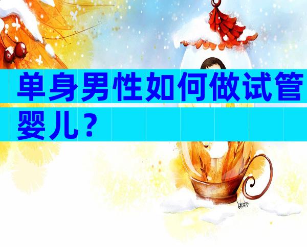 单身男性如何做试管婴儿？