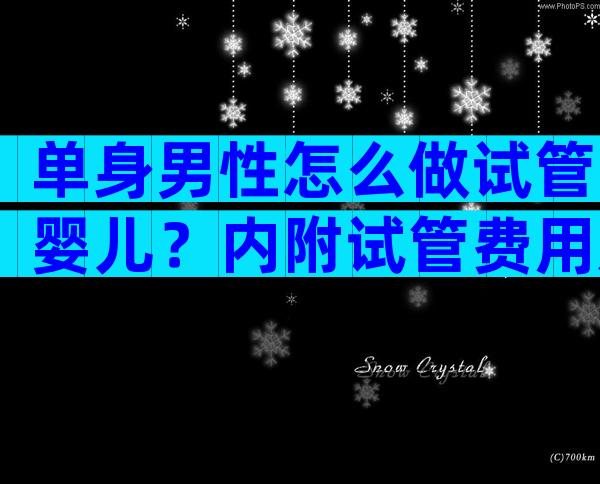 单身男性怎么做试管婴儿？内附试管费用及流程参考