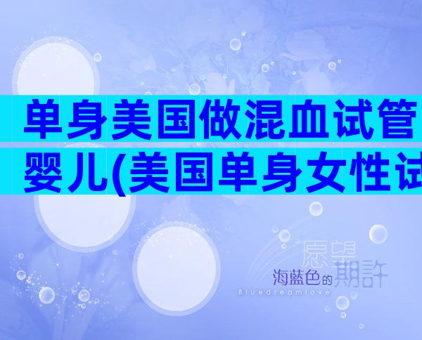 单身美国做混血试管婴儿(美国单身女性试管婴儿)