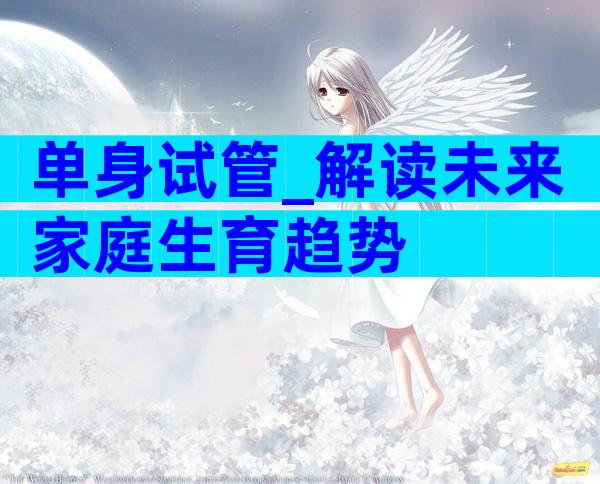 单身试管_解读未来家庭生育趋势