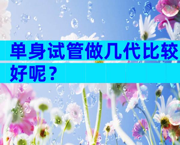 单身试管做几代比较好呢？