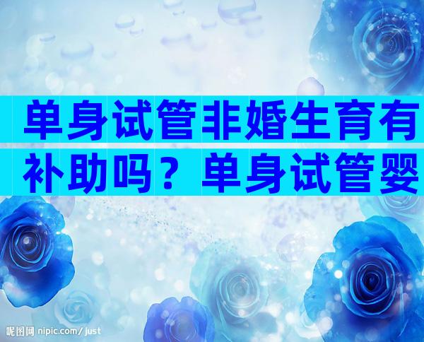 单身试管非婚生育有补助吗？单身试管婴儿合法吗？
