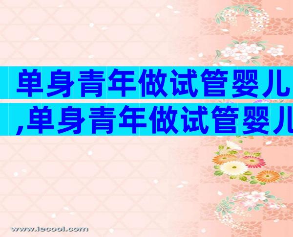 单身青年做试管婴儿,单身青年做试管婴儿好吗