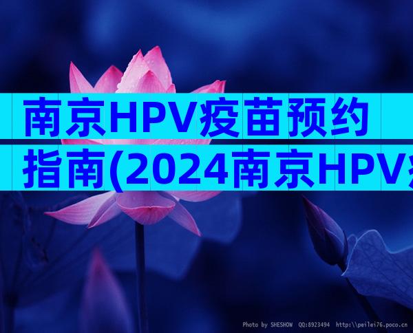 南京HPV疫苗预约指南(2024南京HPV疫苗接种点)