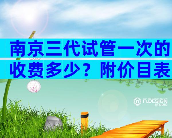 南京三代试管一次的收费多少？附价目表一览
