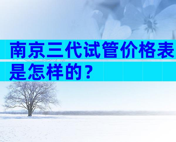 南京三代试管价格表是怎样的？