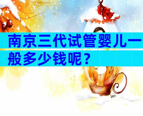 南京三代试管婴儿一般多少钱呢？