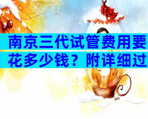 南京三代试管费用要花多少钱？附详细过程