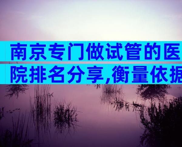 南京专门做试管的医院排名分享,衡量依据是什么