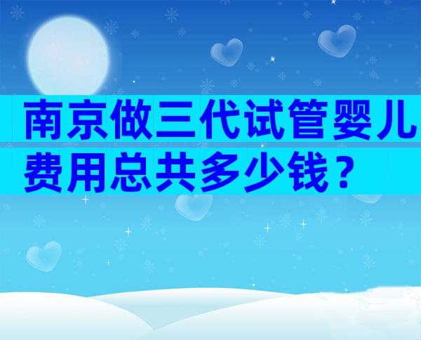 南京做三代试管婴儿费用总共多少钱？