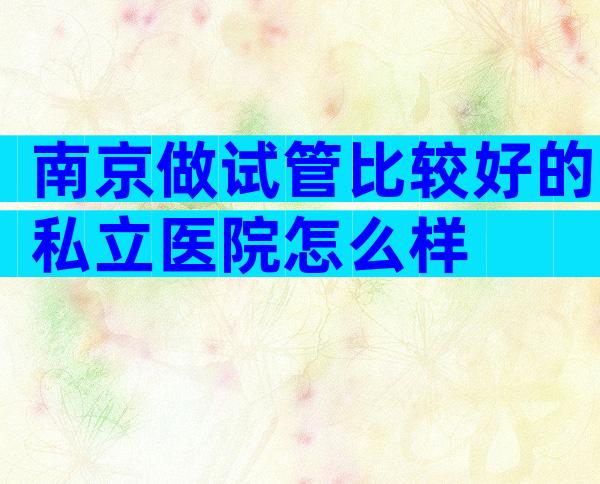 南京做试管比较好的私立医院怎么样