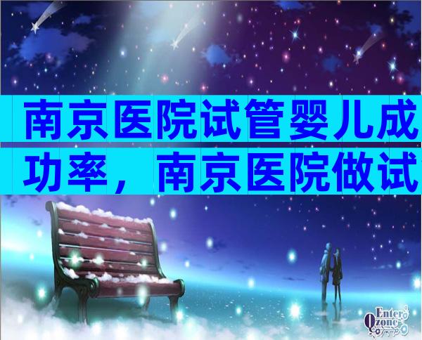 南京医院试管婴儿成功率，南京医院做试管需要多少钱？