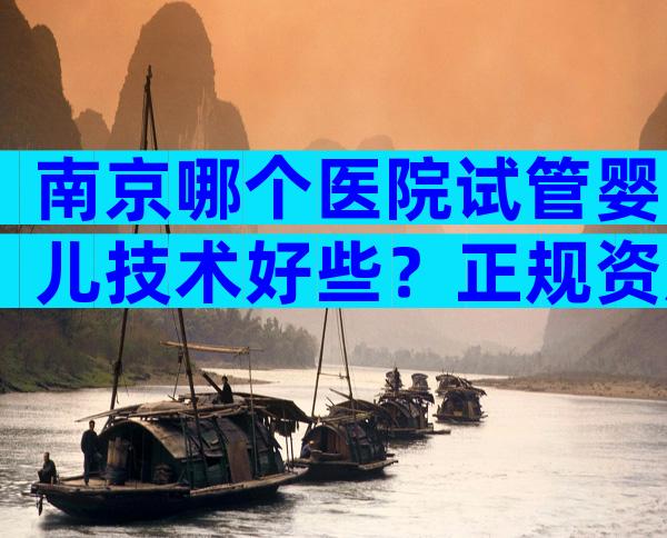 南京哪个医院试管婴儿技术好些？正规资质机构排名