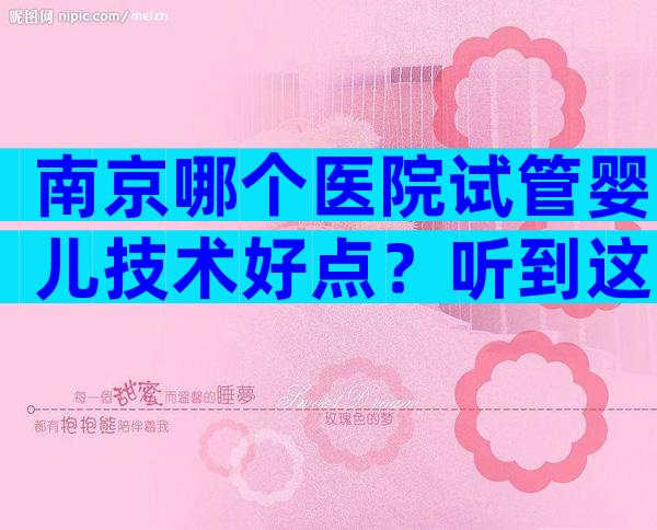 南京哪个医院试管婴儿技术好点？听到这四大骗局要谨慎