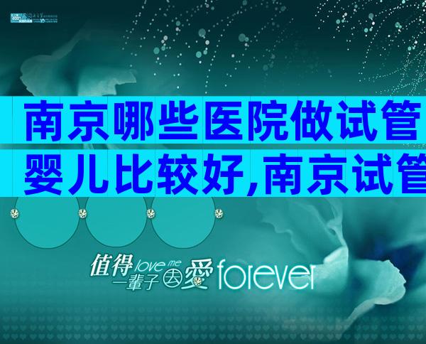 南京哪些医院做试管婴儿比较好,南京试管哪家医院成功率高