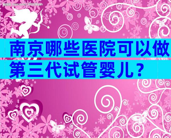 南京哪些医院可以做第三代试管婴儿？