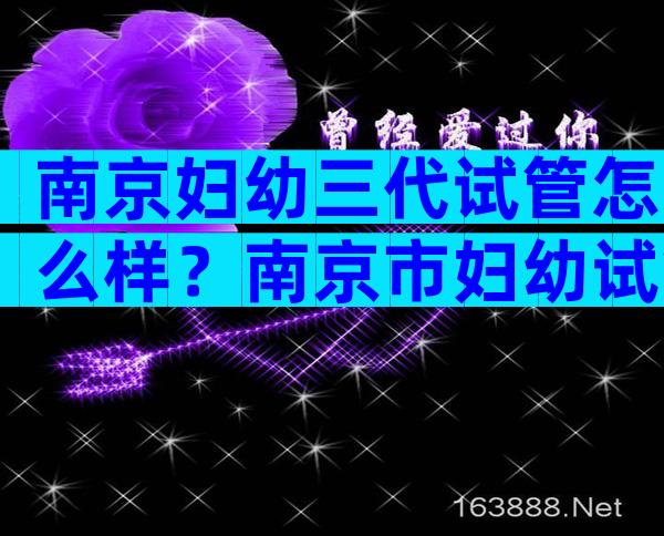 南京妇幼三代试管怎么样？南京市妇幼试管哪个医生好？