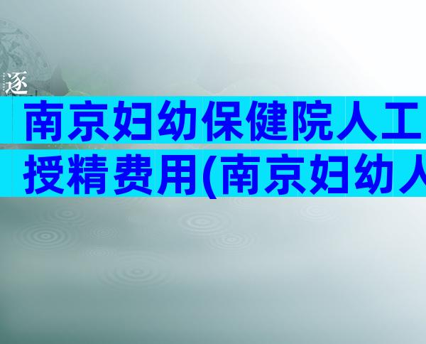 南京妇幼保健院人工授精费用(南京妇幼人工授精流程)