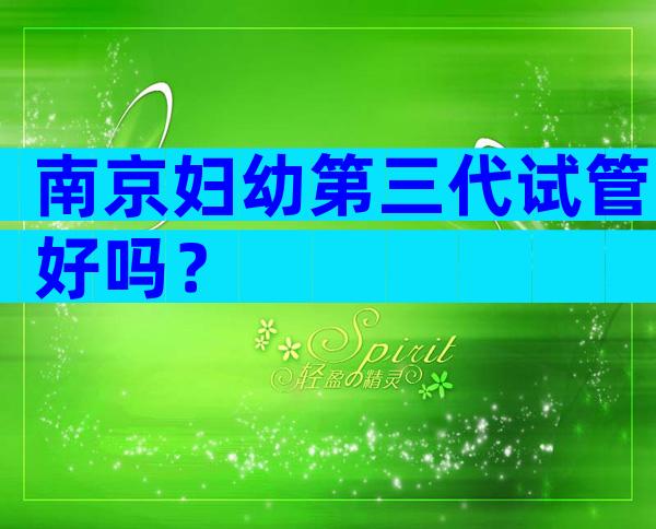 南京妇幼第三代试管好吗？