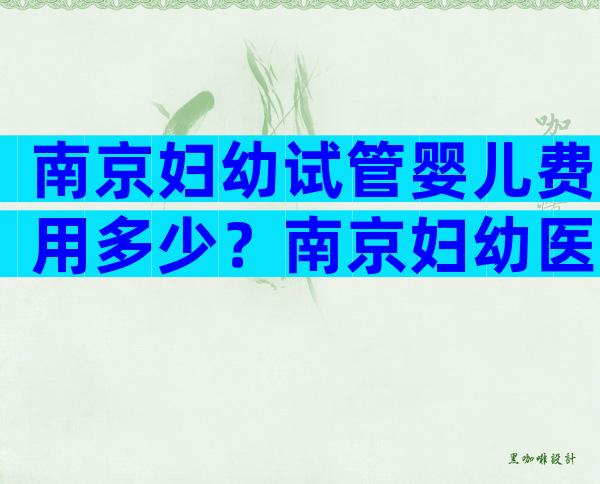 南京妇幼试管婴儿费用多少？南京妇幼医院试管收费标准