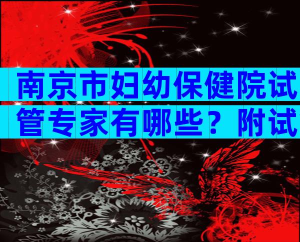 南京市妇幼保健院试管专家有哪些？附试管成功率高的专家介绍！