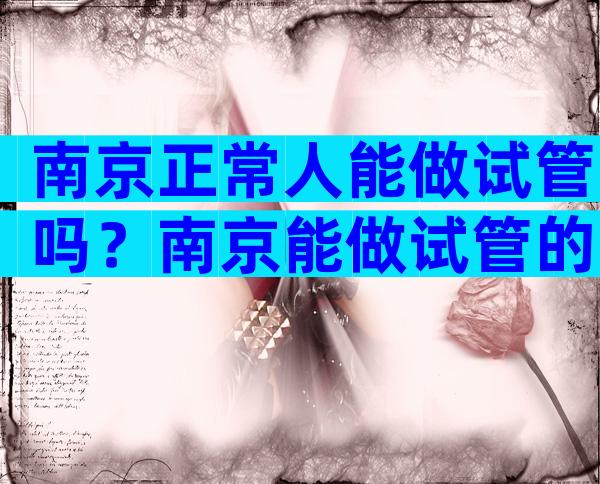 南京正常人能做试管吗？南京能做试管的医院