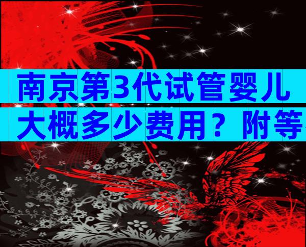 南京第3代试管婴儿大概多少费用？附等待大致时间