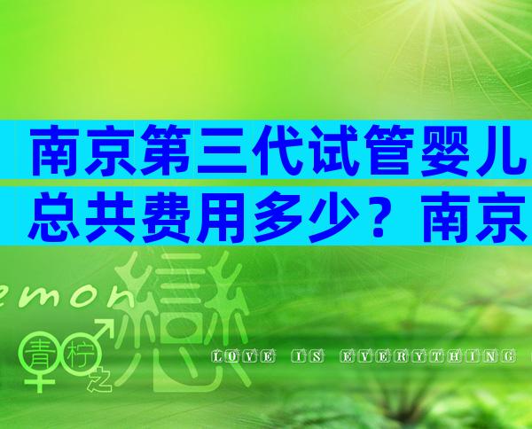 南京第三代试管婴儿总共费用多少？南京试管医院费用不低于5万