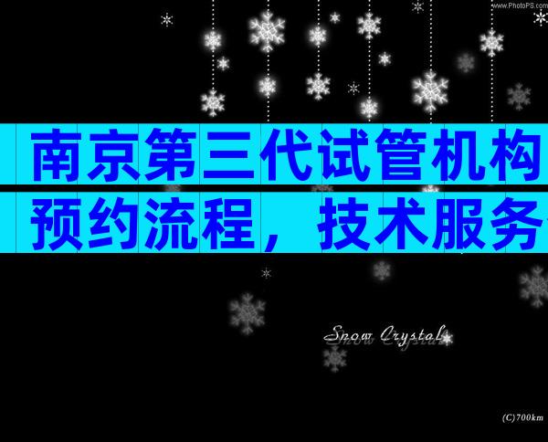 南京第三代试管机构预约流程，技术服务介绍
