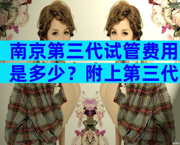 南京第三代试管费用是多少？附上第三代试管的费用明细！