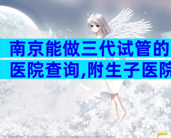 南京能做三代试管的医院查询,附生子医院推荐