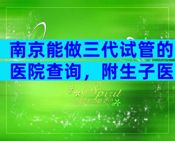南京能做三代试管的医院查询，附生子医院推荐
