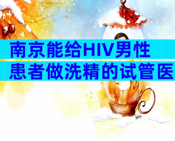 南京能给HIV男性患者做洗精的试管医院有哪些？