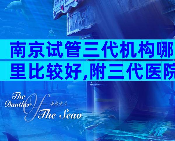 南京试管三代机构哪里比较好,附三代医院清单