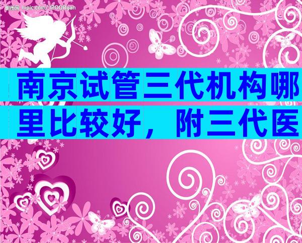 南京试管三代机构哪里比较好，附三代医院清单