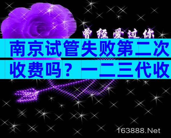 南京试管失败第二次收费吗？一二三代收费模式都一样吗？