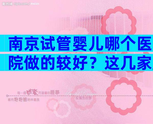 南京试管婴儿哪个医院做的较好？这几家是试管机构成功率高