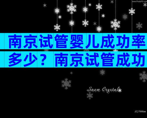 南京试管婴儿成功率多少？南京试管成功率排名