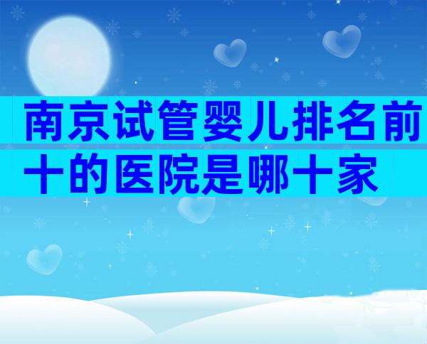 南京试管婴儿排名前十的医院是哪十家