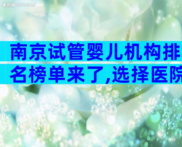 南京试管婴儿机构排名榜单来了,选择医院的标准来了。