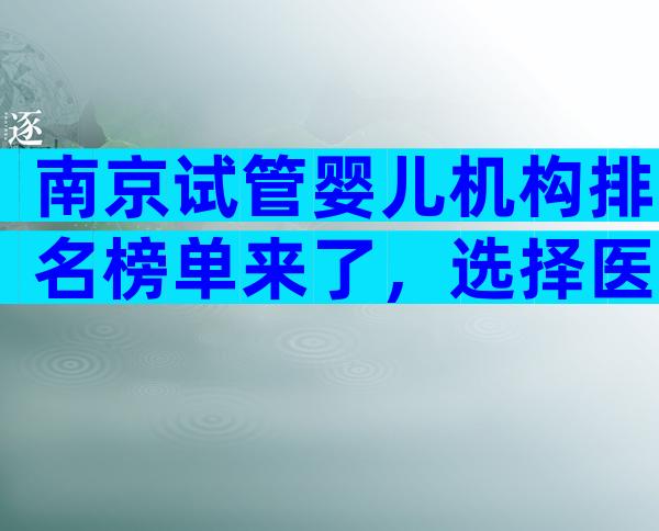 南京试管婴儿机构排名榜单来了，选择医院的标准来了。
